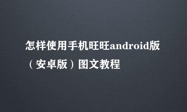 怎样使用手机旺旺android版（安卓版）图文教程