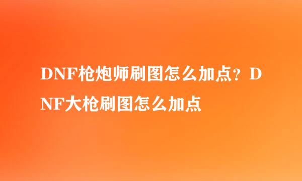 DNF枪炮师刷图怎么加点？DNF大枪刷图怎么加点