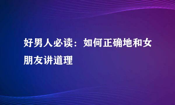 好男人必读：如何正确地和女朋友讲道理