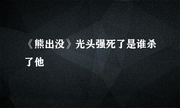 《熊出没》光头强死了是谁杀了他