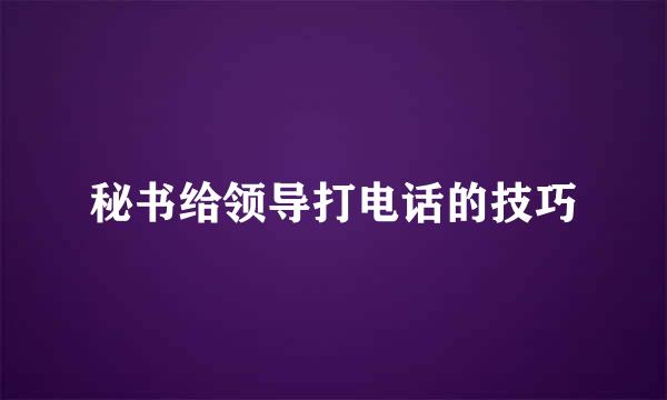 秘书给领导打电话的技巧