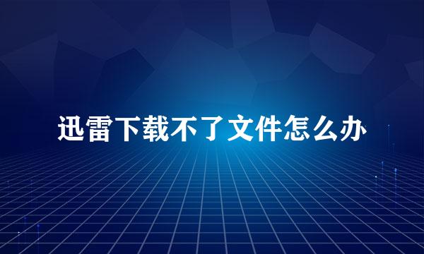 迅雷下载不了文件怎么办