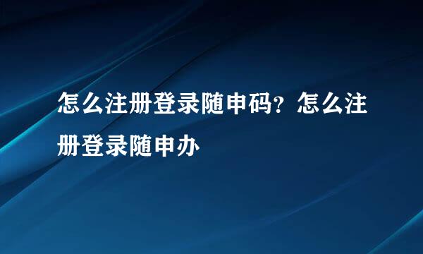 怎么注册登录随申码？怎么注册登录随申办