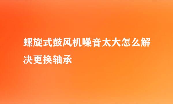 螺旋式鼓风机噪音太大怎么解决更换轴承