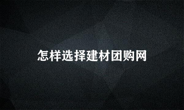 怎样选择建材团购网