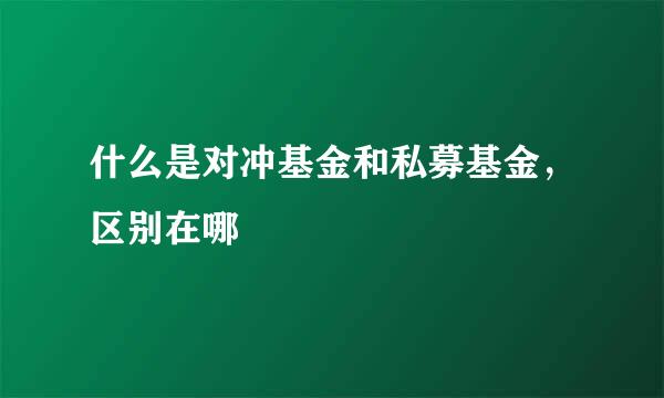 什么是对冲基金和私募基金，区别在哪