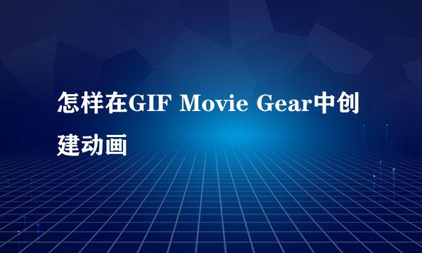 怎样在GIF Movie Gear中创建动画