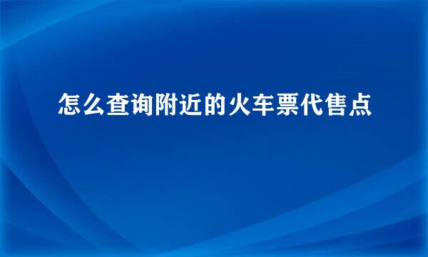 怎么查询附近的火车票代售点