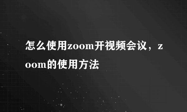 怎么使用zoom开视频会议，zoom的使用方法