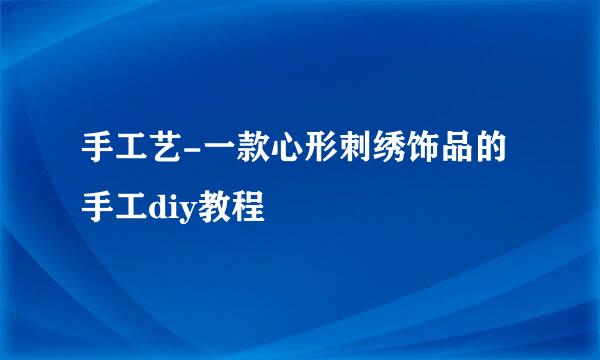 手工艺-一款心形刺绣饰品的手工diy教程