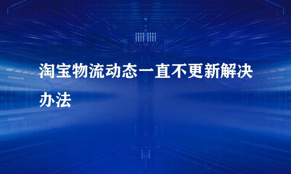 淘宝物流动态一直不更新解决办法