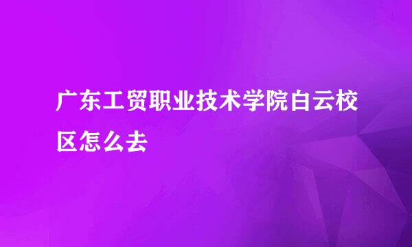 广东工贸职业技术学院白云校区怎么去