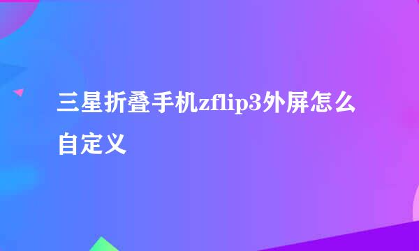 三星折叠手机zflip3外屏怎么自定义