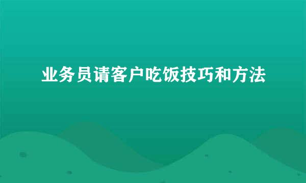 业务员请客户吃饭技巧和方法