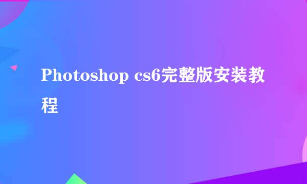 Photoshop cs6完整版安装教程