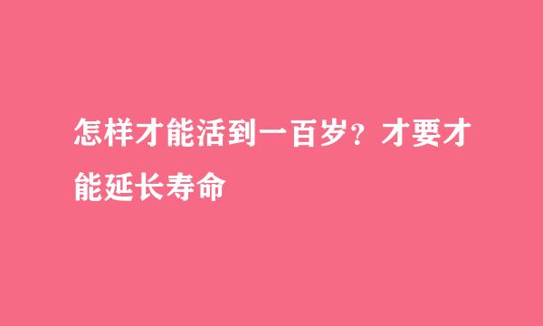 怎样才能活到一百岁？才要才能延长寿命