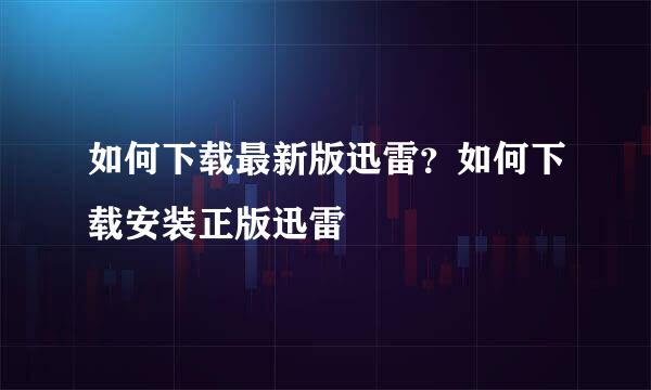 如何下载最新版迅雷？如何下载安装正版迅雷