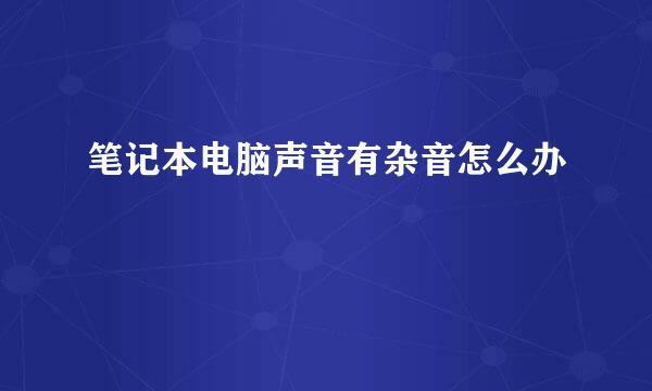 笔记本电脑声音有杂音怎么办