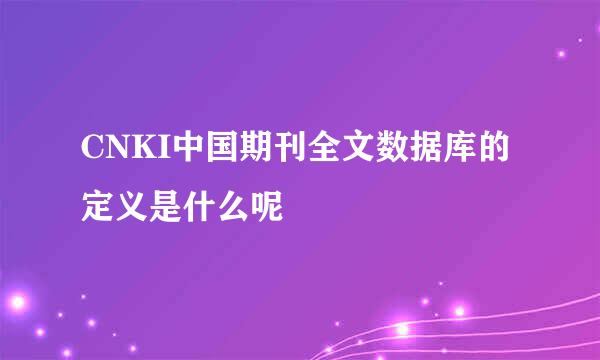 CNKI中国期刊全文数据库的定义是什么呢