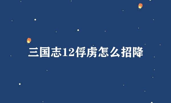 三国志12俘虏怎么招降