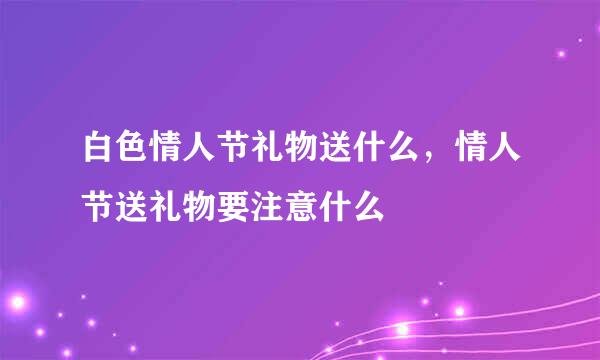 白色情人节礼物送什么，情人节送礼物要注意什么