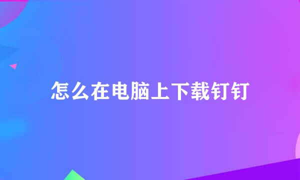 怎么在电脑上下载钉钉