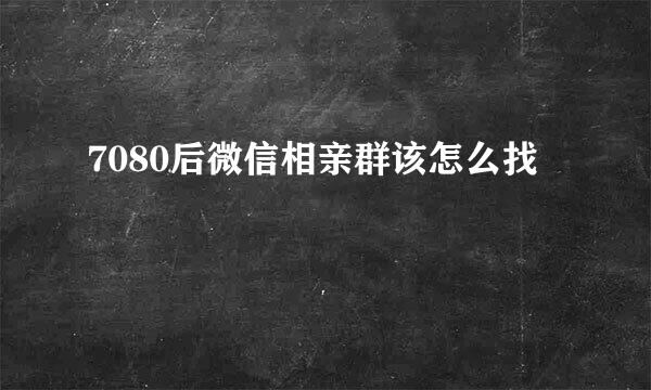 7080后微信相亲群该怎么找