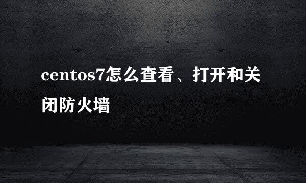 centos7怎么查看、打开和关闭防火墙