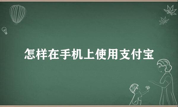 怎样在手机上使用支付宝