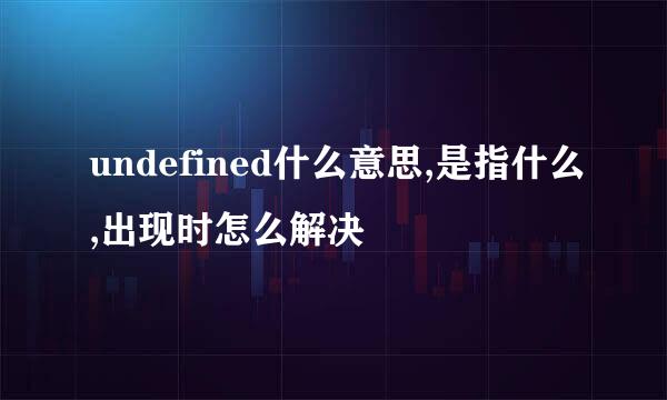 undefined什么意思,是指什么,出现时怎么解决