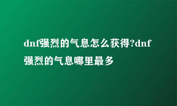 dnf强烈的气息怎么获得?dnf强烈的气息哪里最多