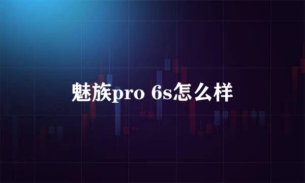 魅族pro 6s怎么样