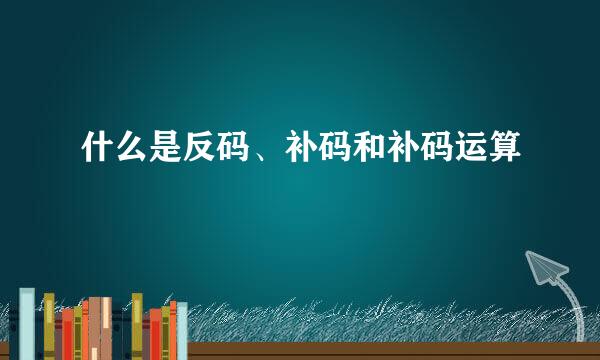 什么是反码、补码和补码运算