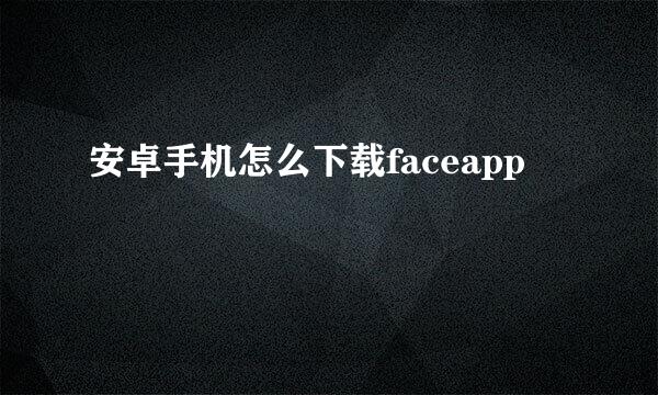 安卓手机怎么下载faceapp