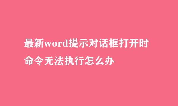 最新word提示对话框打开时命令无法执行怎么办