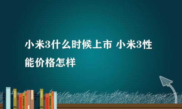 小米3什么时候上市 小米3性能价格怎样