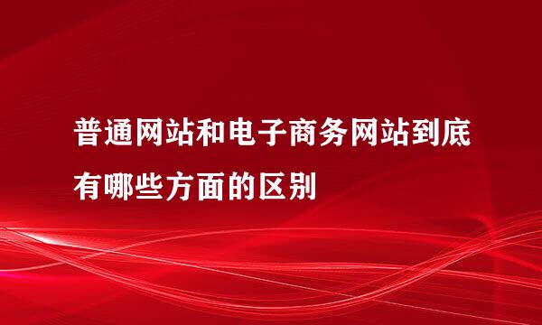 普通网站和电子商务网站到底有哪些方面的区别