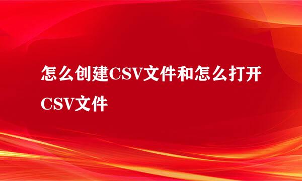 怎么创建CSV文件和怎么打开CSV文件