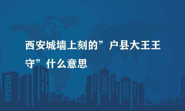 西安城墙上刻的”户县大王王守”什么意思