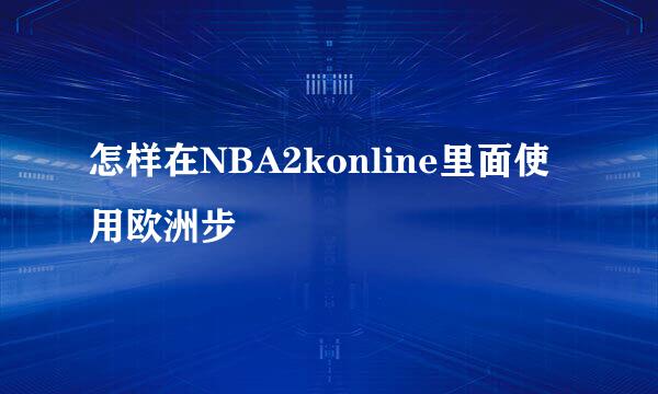 怎样在NBA2konline里面使用欧洲步