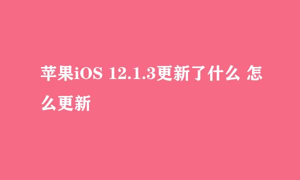 苹果iOS 12.1.3更新了什么 怎么更新