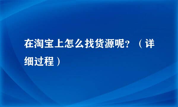 在淘宝上怎么找货源呢？（详细过程）