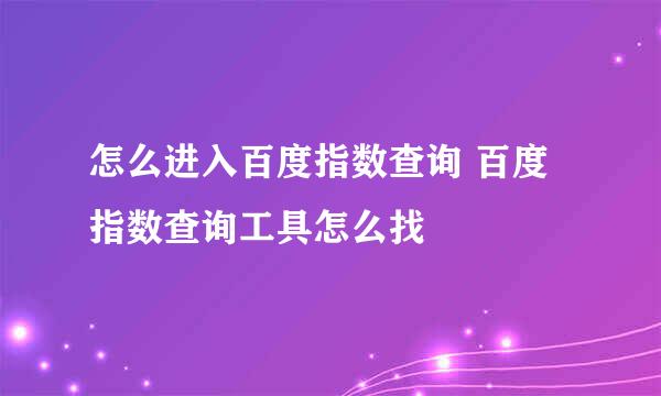 怎么进入百度指数查询 百度指数查询工具怎么找