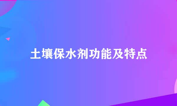 土壤保水剂功能及特点