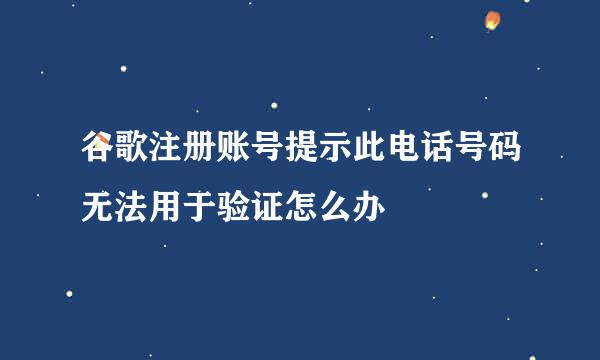 谷歌注册账号提示此电话号码无法用于验证怎么办