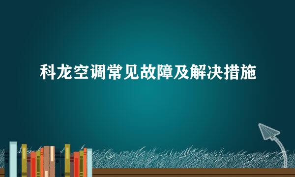 科龙空调常见故障及解决措施