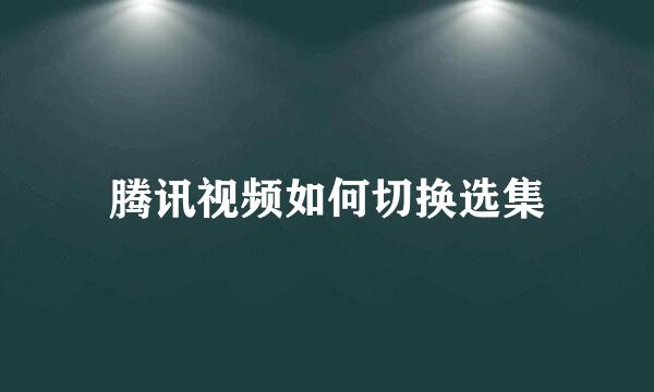 腾讯视频如何切换选集