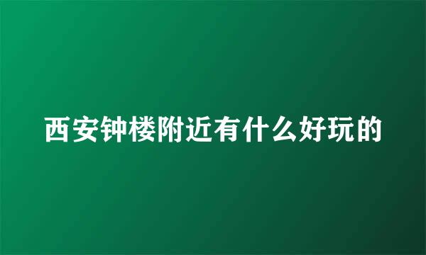 西安钟楼附近有什么好玩的