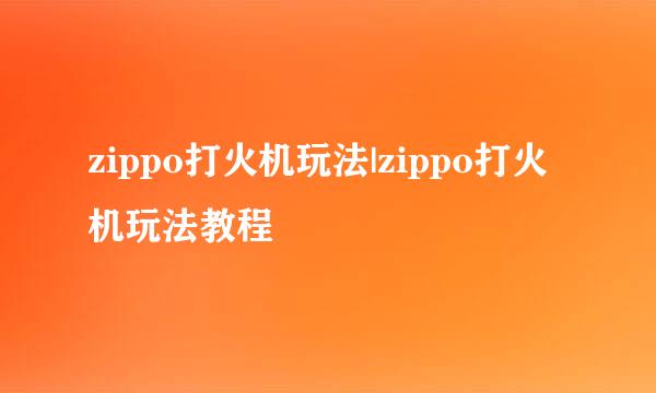 zippo打火机玩法|zippo打火机玩法教程