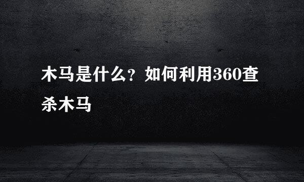 木马是什么？如何利用360查杀木马